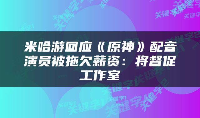 米哈游回应《原神》配音演员被拖欠薪资:将督促工作室