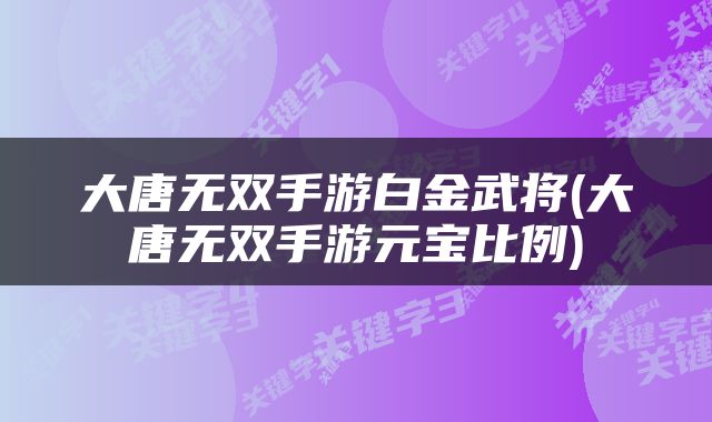 大唐无双手游白金武将(大唐无双手游元宝比例)