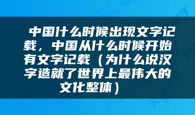  中国什么时候出现文字记载，中国从什么时候开始有文字记载（为什么说汉字造就了世界上最伟大的文化整体） 