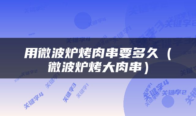 用微波炉烤肉串要多久（微波炉烤大肉串）