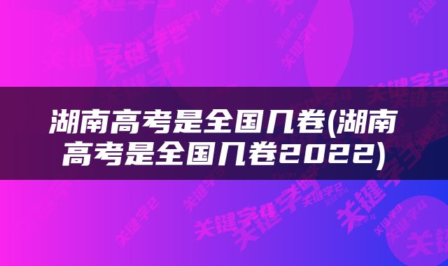 湖南高考是全国几卷(湖南高考是全国几卷2022)