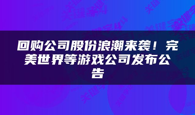 回购公司股份浪潮来袭！完美世界等游戏公司发布公告