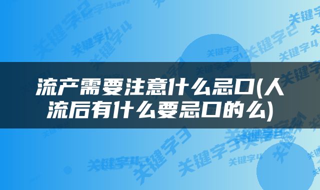 流产需要注意什么忌口(人流后有什么要忌口的么)