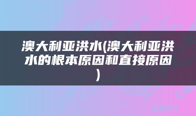 澳大利亚洪水(澳大利亚洪水的根本原因和直接原因)