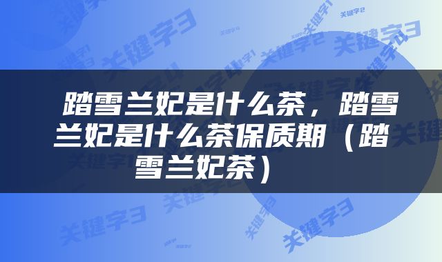  踏雪兰妃是什么茶，踏雪兰妃是什么茶保质期（踏雪兰妃茶） 