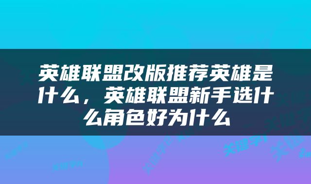 英雄联盟改版推荐英雄是什么，英雄联盟新手选什么角色好为什么