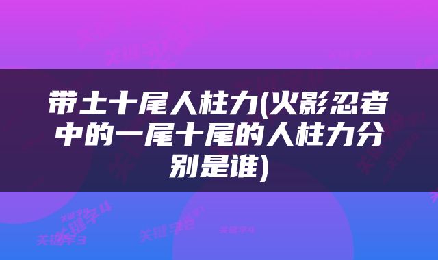 带土十尾人柱力(火影忍者中的一尾十尾的人柱力分别是谁)