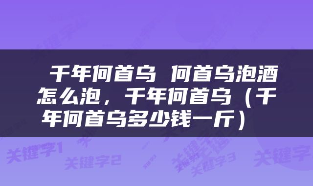  千年何首乌 何首乌泡酒怎么泡，千年何首乌（千年何首乌多少钱一斤） 