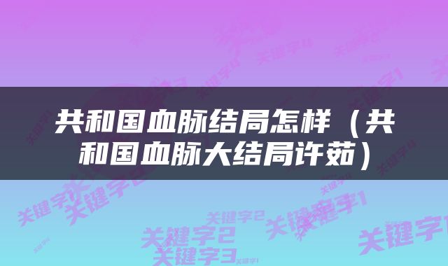 共和国血脉结局怎样（共和国血脉大结局许茹）