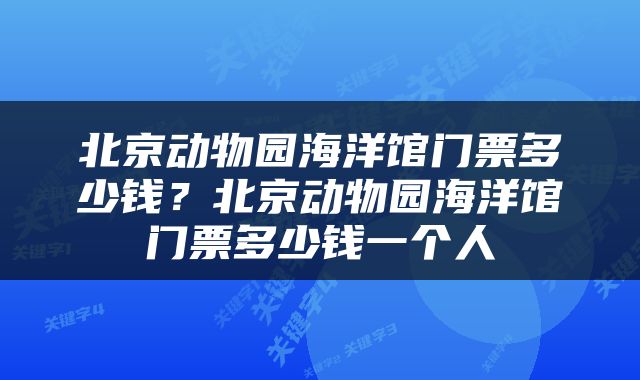 北京动物园海洋馆门票多少钱？北京动物园海洋馆门票多少钱一个人