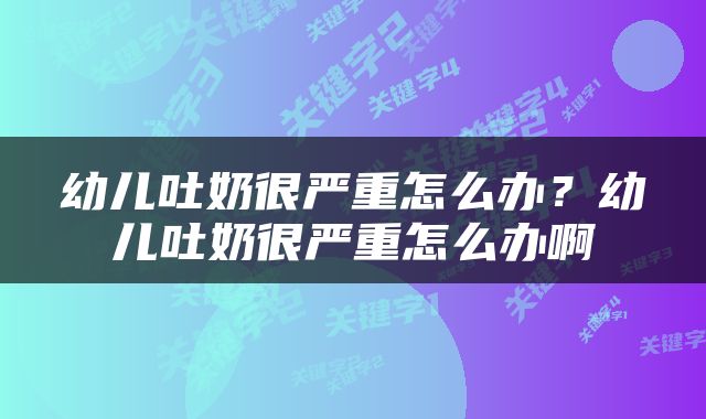 幼儿吐奶很严重怎么办？幼儿吐奶很严重怎么办啊