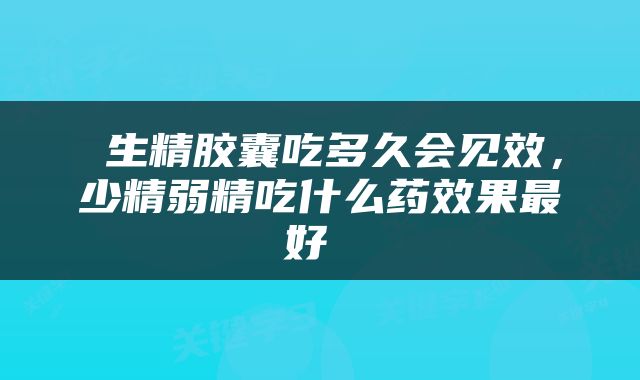  生精胶囊吃多久会见效，少精弱精吃什么药效果最好 