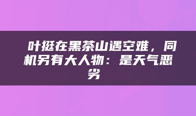  叶挺在黑茶山遇空难，同机另有大人物：是天气恶劣 