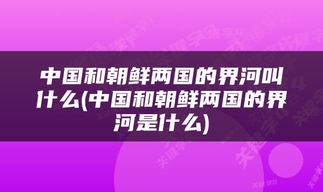中国和朝鲜两国的界河叫什么(中国和朝鲜两国的界河是什么)