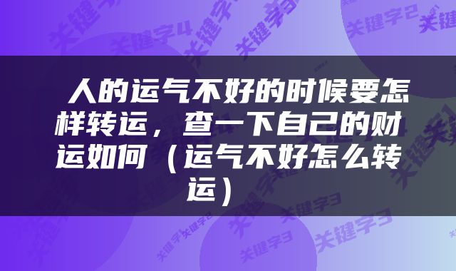  人的运气不好的时候要怎样转运，查一下自己的财运如何（运气不好怎么转运） 