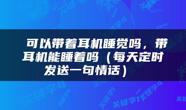  可以带着耳机睡觉吗，带耳机能睡着吗（每天定时发送一句情话） 