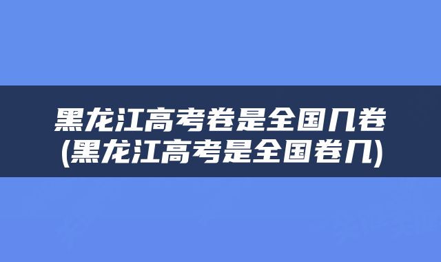 黑龙江高考卷是全国几卷(黑龙江高考是全国卷几)