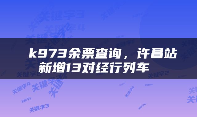  k973余票查询，许昌站新增13对经行列车 