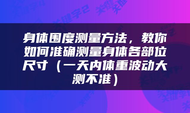 身体围度测量方法，教你如何准确测量身体各部位尺寸（一天内体重波动大测不准）