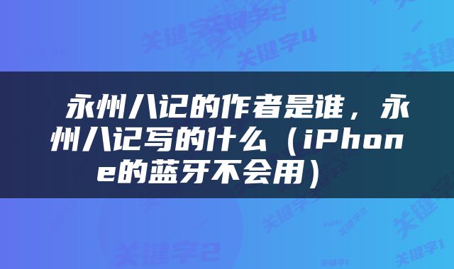 永州八记的作者是谁，永州八记写的什么（iPhone的蓝牙不会用） 