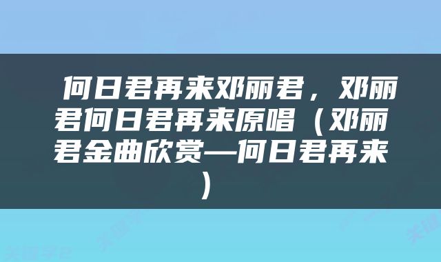  何日君再来邓丽君，邓丽君何日君再来原唱（邓丽君金曲欣赏—何日君再来） 