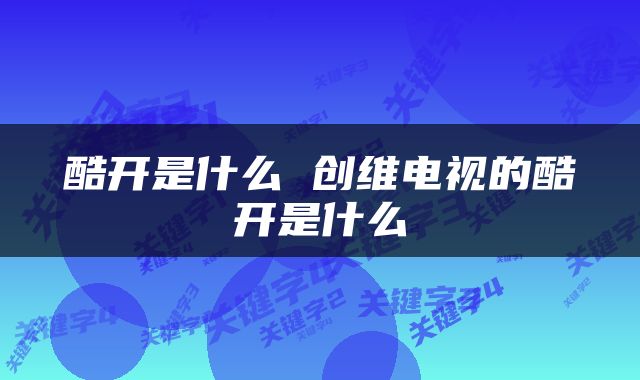 酷开是什么 创维电视的酷开是什么