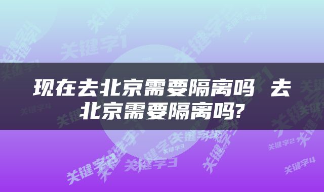 现在去北京需要隔离吗 去北京需要隔离吗?