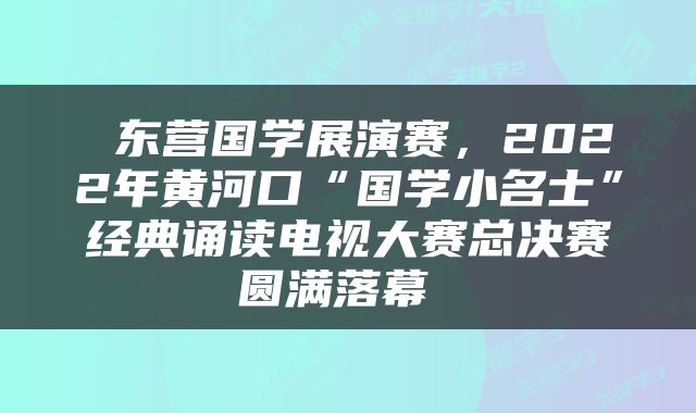  东营国学展演赛，2022年黄河口“国学小名士”经典诵读电视大赛总决赛圆满落幕 