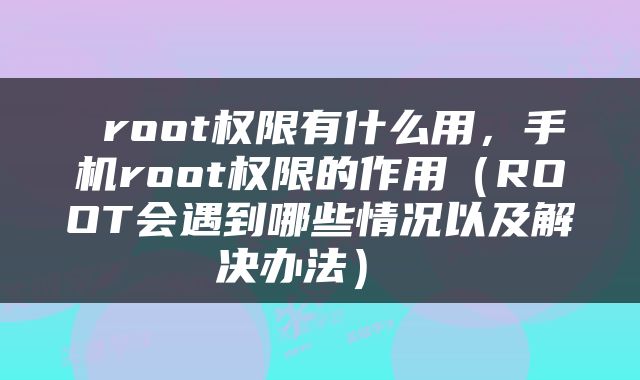  root权限有什么用，手机root权限的作用（ROOT会遇到哪些情况以及解决办法） 