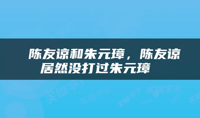  陈友谅和朱元璋，陈友谅居然没打过朱元璋 