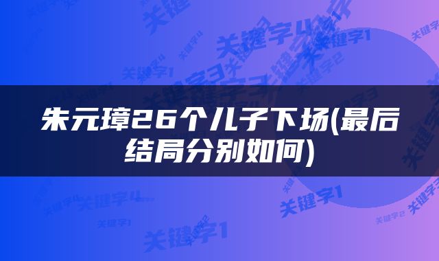 朱元璋26个儿子下场(最后结局分别如何)