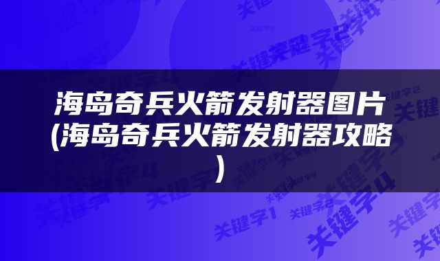 海岛奇兵火箭发射器图片(海岛奇兵火箭发射器攻略)
