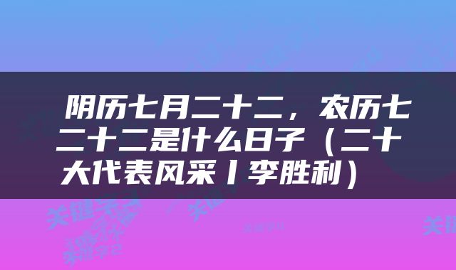  阴历七月二十二，农历七二十二是什么日子（二十大代表风采丨李胜利） 