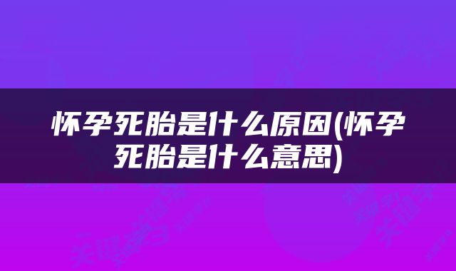 怀孕死胎是什么原因(怀孕死胎是什么意思)