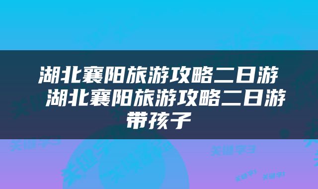 湖北襄阳旅游攻略二日游 湖北襄阳旅游攻略二日游带孩子