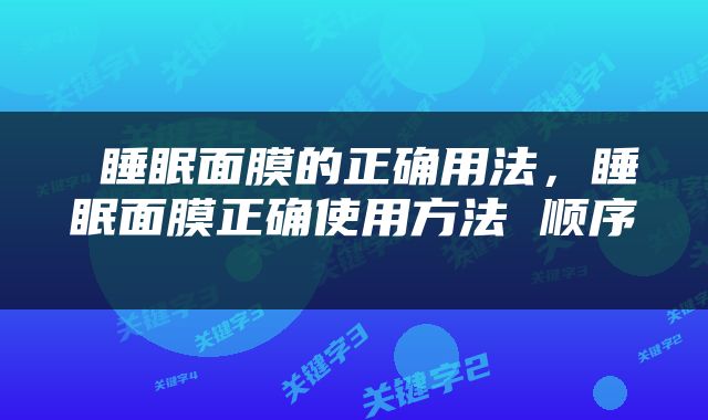  睡眠面膜的正确用法，睡眠面膜正确使用方法 顺序 
