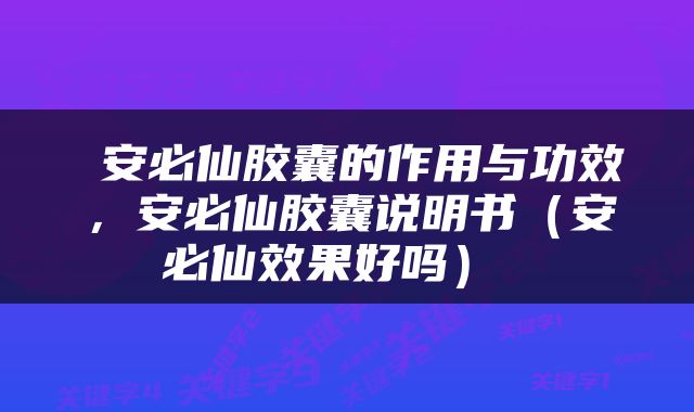  安必仙胶囊的作用与功效，安必仙胶囊说明书（安必仙效果好吗） 