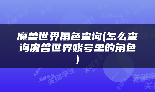 魔兽世界角色查询(怎么查询魔兽世界账号里的角色)