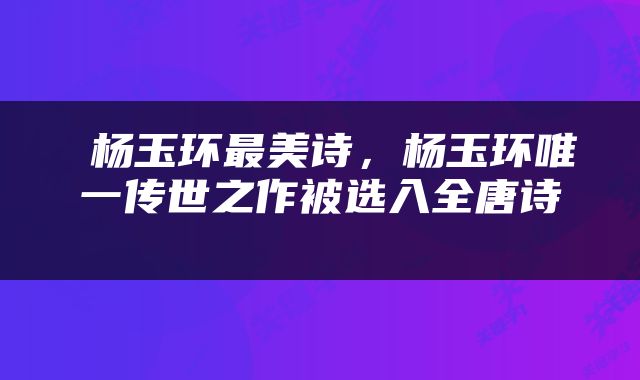  杨玉环最美诗，杨玉环唯一传世之作被选入全唐诗 
