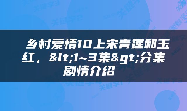  乡村爱情10上宋青莲和玉红，<1~3集>分集剧情介绍 