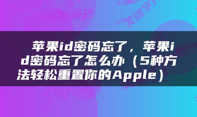  苹果id密码忘了，苹果id密码忘了怎么办（5种方法轻松重置你的Apple） 