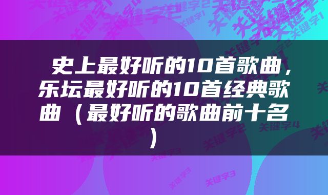  史上最好听的10首歌曲，乐坛最好听的10首经典歌曲（最好听的歌曲前十名） 