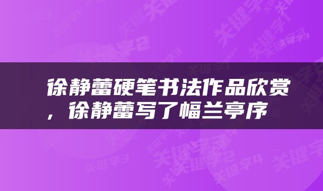  徐静蕾硬笔书法作品欣赏，徐静蕾写了幅兰亭序 