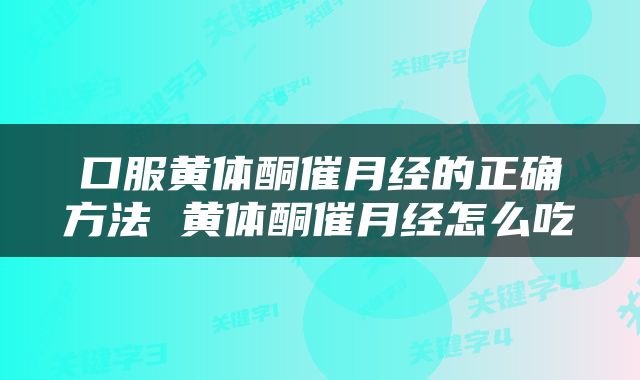 口服黄体酮催月经的正确方法 黄体酮催月经怎么吃