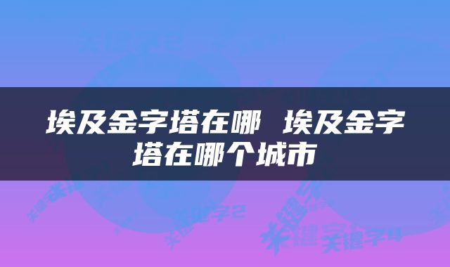 埃及金字塔在哪 埃及金字塔在哪个城市