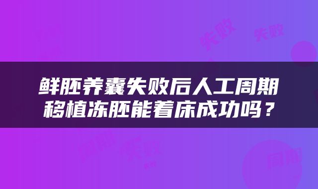 鲜胚养囊失败后人工周期移植冻胚能着床成功吗?