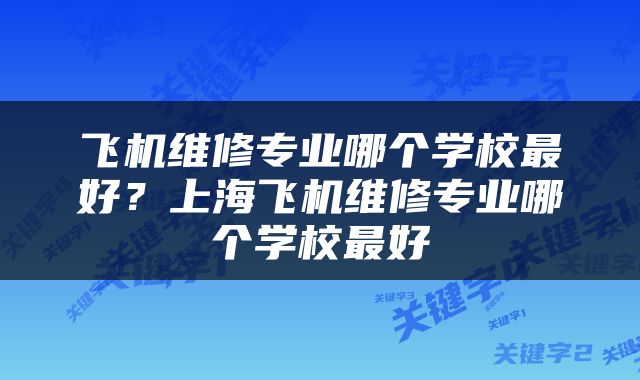 飞机维修专业哪个学校最好？上海飞机维修专业哪个学校最好