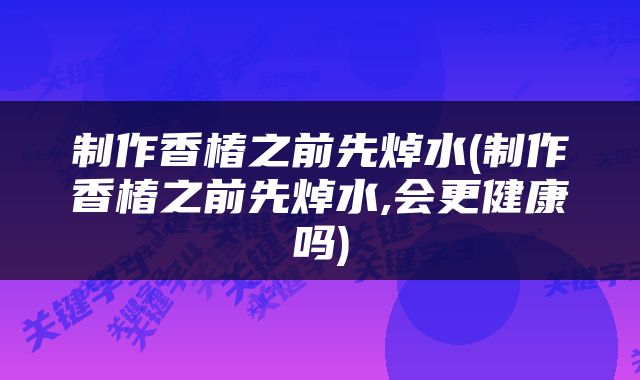 制作香椿之前先焯水(制作香椿之前先焯水,会更健康吗)