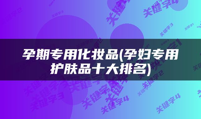 孕期专用化妆品(孕妇专用护肤品十大排名)