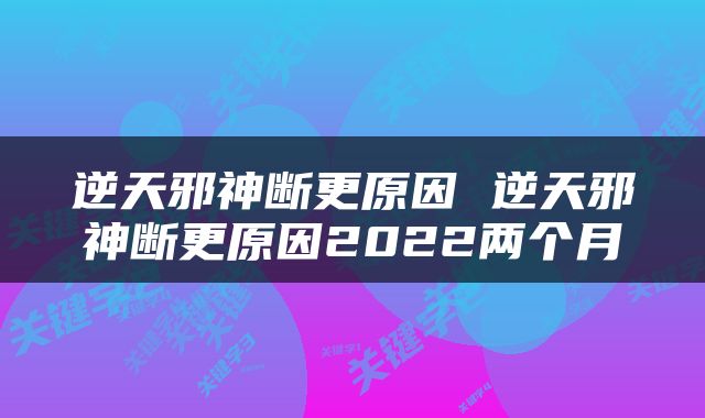 逆天邪神断更原因 逆天邪神断更原因2022两个月